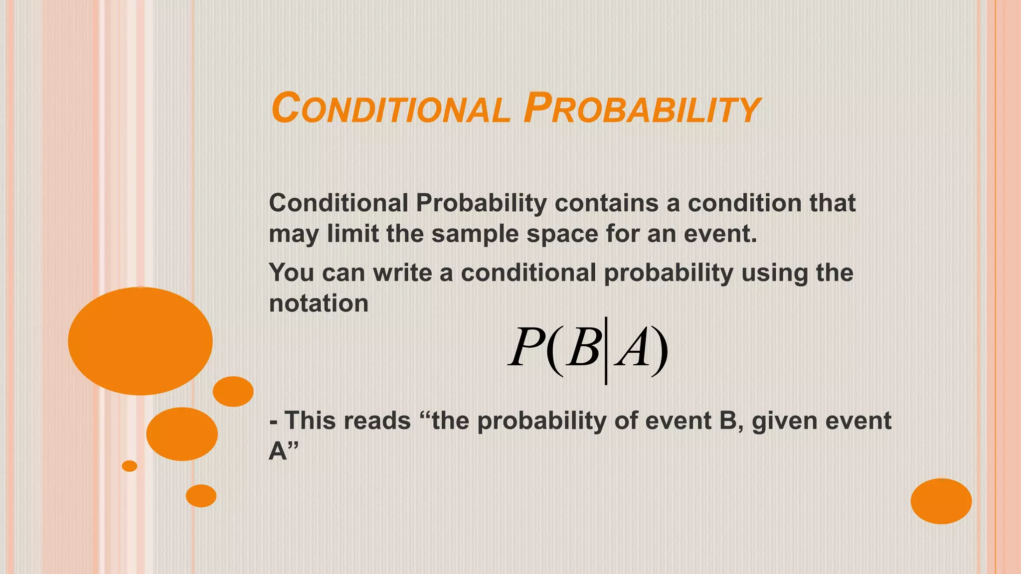 CONDITIONAL PROBABILITY
Conditional Probability contains a condition that
may limit the sample space for an event.
You can write a conditional probability using the
notation
- This reads “the probability of event B, given event
A”
)( ABP
 