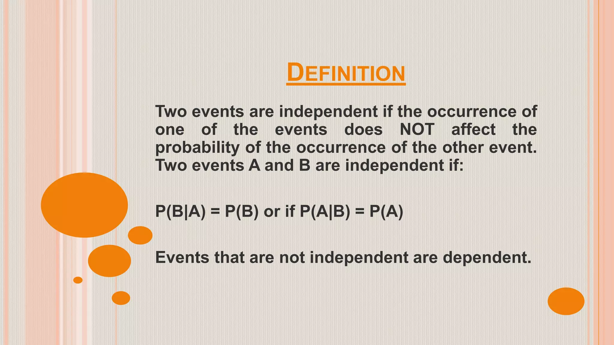 DEFINITION
Two events are independent if the occurrence of
one of the events does NOT affect the
probability of the occurrence of the other event.
Two events A and B are independent if:
P(B|A) = P(B) or if P(A|B) = P(A)
Events that are not independent are dependent.
 