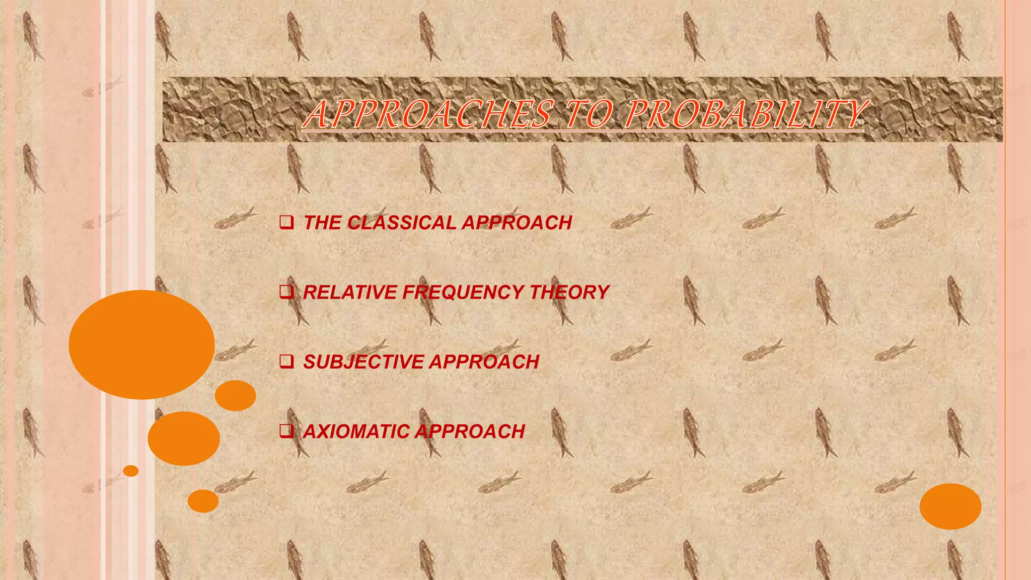  THE CLASSICAL APPROACH
 RELATIVE FREQUENCY THEORY
 SUBJECTIVE APPROACH
 AXIOMATIC APPROACH
 
