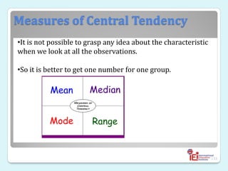Measures of Central Tendency

133
•It is not possible to grasp any idea about the characteristic
when we look at all the observations.
•So it is better to get one number for one group.
 
