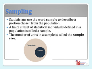 Sampling
 Statisticians use the word sample to describe a
portion chosen from the population.
 A finite subset of statistical individuals defined in a
population is called a sample.
 The number of units in a sample is called the sample
size.
32
 