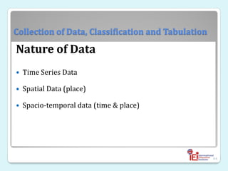 Collection of Data, Classification and Tabulation
Nature of Data
 Time Series Data
 Spatial Data (place)
 Spacio-temporal data (time & place)
64
 