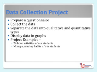 Data Collection Project
 Prepare a questionnaire
 Collect the data
 Separate the data into qualitative and quantitative
types
 Display data in graphs
 Project Examples –
◦ 24 hour activities of our students
◦ Money spending habits of our students
85
 