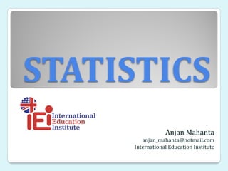 STATISTICS
Anjan Mahanta
anjan_mahanta@hotmail.com
International Education Institute
 
