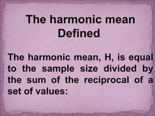 The harmonic mean
Defined
The harmonic mean, H, is equal
to the sample size divided by
the sum of the reciprocal of a
set of values: