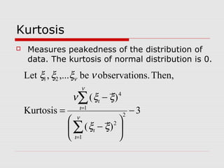 Kurtosis
 Measures peakedness of the distribution of
data. The kurtosis of normal distribution is 0.
3
)(
)(
Kurtosis
Then,ns.observatiobe,...,Let
2
1
2
1
4
21
−






−
−
=
∑
∑
=
=
ν
ι
ι
ν
ι
ι
ν
ξξ
ξξν
νξξξ
 