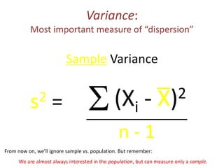 Variance:
Most important measure of “dispersion”
s2 = S
n - 1
Sample Variance
(Xi - X)2
From now on, we’ll ignore sample vs. population. But remember:
We are almost always interested in the population, but can measure only a sample.
 