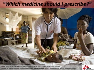 “Which medicine should I prescribe?”
Image from: http://www.msf.org/international-activity-report-2010-sierra-leone
Donate to Medecins Sans Friontiers through Biology4Good: http://i-biology.net/about/biology4good/
 