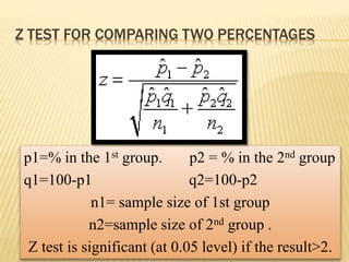 Z TEST FOR COMPARING TWO PERCENTAGES
p1=% in the 1st group. p2 = % in the 2nd group
q1=100-p1 q2=100-p2
n1= sample size of 1st group
n2=sample size of 2nd group .
Z test is significant (at 0.05 level) if the result>2.
 