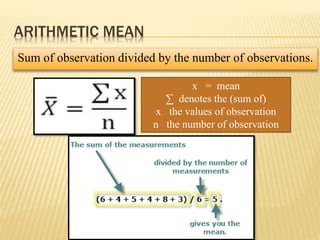 ARITHMETIC MEAN
Sum of observation divided by the number of observations.
x = mean
∑ denotes the (sum of)
x the values of observation
n the number of observation
 