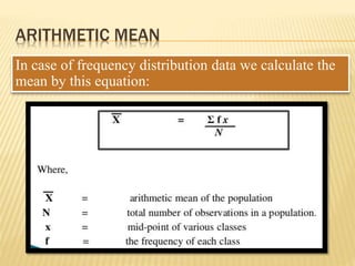 In case of frequency distribution data we calculate the
mean by this equation:
ARITHMETIC MEAN
 