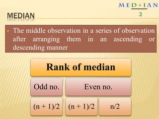 MEDIAN
 The middle observation in a series of observation
after arranging them in an ascending or
descending manner
Rank of median
Odd no.
(n + 1)/2
Even no.
(n + 1)/2 n/2
 