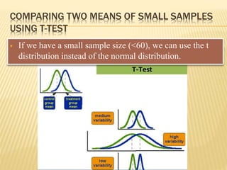 COMPARING TWO MEANS OF SMALL SAMPLES
USING T-TEST
 If we have a small sample size (<60), we can use the t
distribution instead of the normal distribution.
 