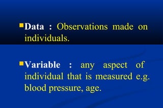 Data : Observations made on
individuals.
Variable : any aspect of
individual that is measured e.g.
blood pressure, age.
 