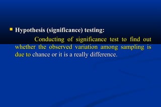  Hypothesis (significance) testing:Hypothesis (significance) testing:
Conducting of significance test to find outConducting of significance test to find out
whether the observed variation among sampling iswhether the observed variation among sampling is
due todue to chance or it is a really difference.chance or it is a really difference.
 