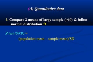 ((A) Quantitative dataA) Quantitative data
1.1. Compare 2 means of large sample (≥60) & followCompare 2 means of large sample (≥60) & follow
normal distributionnormal distribution 
Z testZ test (SND)(SND) ==
(population mean – sample mean)/SD(population mean – sample mean)/SD
 