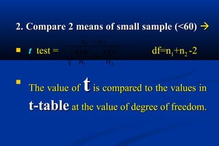2. Compare 2 means of small sample (<60)2. Compare 2 means of small sample (<60) 
 tt test =test = df=ndf=n11+n+n22 -2-2

The value ofThe value of tt is compared to the values inis compared to the values in
t-tablet-table at the value of degree of freedom.at the value of degree of freedom.
2
2
2
1
2
1
21
n
SD
n
SD
xx
+
−
 