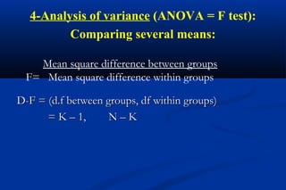 4-Analysis of variance )ANOVA = F test(:
Comparing several means:
D-F = (d.f between groups, df within groups)D-F = (d.f between groups, df within groups)
= K – 1, N – K= K – 1, N – K
Mean square difference between groups
F= Mean square difference within groups
 