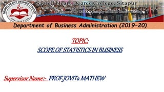 Department of Business Administration (2019-20)
SupervisorName:- PROF.JOVITaMATHEW
TOPIC:
SCOPEOFSTATISTICSINBUSINESS
 