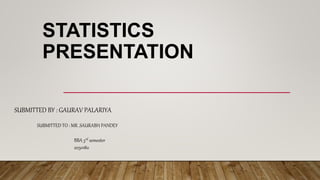 STATISTICS
PRESENTATION
SUBMITTED BY : GAURAV PALARIYA
SUBMITTED TO : MR .SAURABH PANDEY
BBA 3rd semester
2050180
 