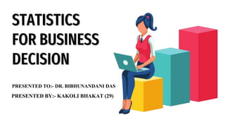 STATISTICS
FOR BUSINESS
DECISION
PRESENTED BY:- KAKOLI BHAKAT (29)
PRESENTED TO:- DR. BIBHUNANDANI DAS
 