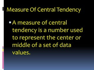 Measure Of Central Tendency
A measure of central
tendency is a number used
to represent the center or
middle of a set of data
values.
 