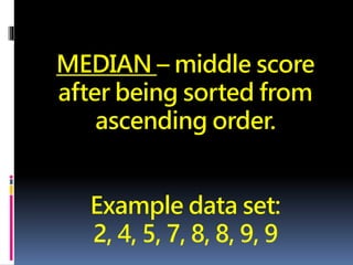 MEDIAN – middle score
after being sorted from
ascending order.
Example data set:
2, 4, 5, 7, 8, 8, 9, 9
 