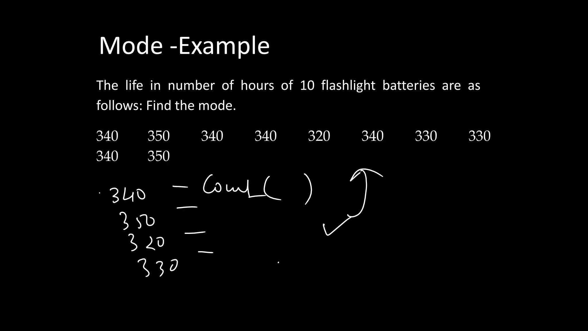 Mode -Example
The life in number of hours of 10 flashlight batteries are as
follows: Find the mode.
340 occurs five times. Hence, mode=340.
340 350 340 340 320 340 330 330
340 350
 