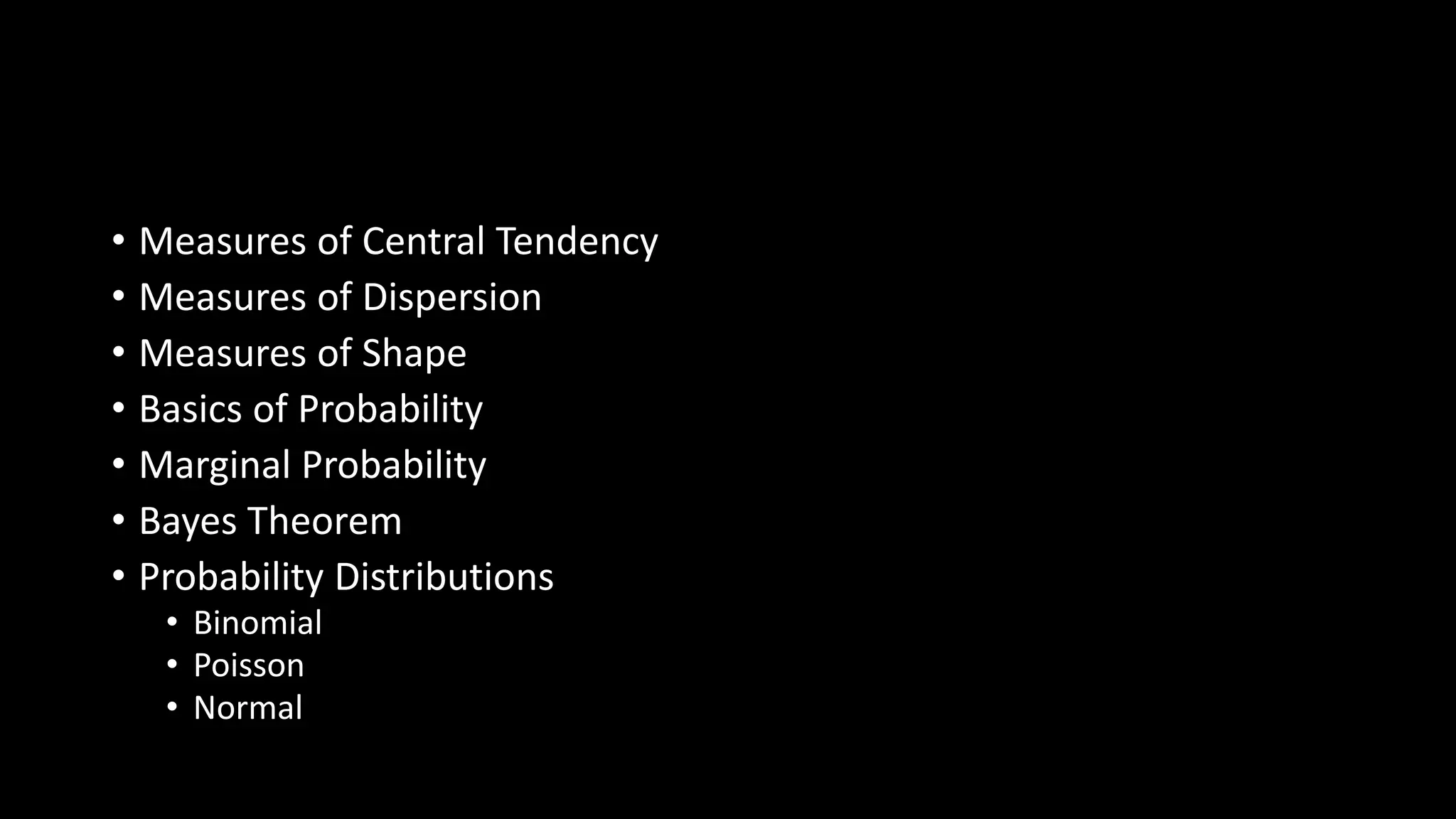 • Measures of Central Tendency
• Measures of Dispersion
• Measures of Shape
• Basics of Probability
• Marginal Probability
• Bayes Theorem
• Probability Distributions
• Binomial
• Poisson
• Normal
 