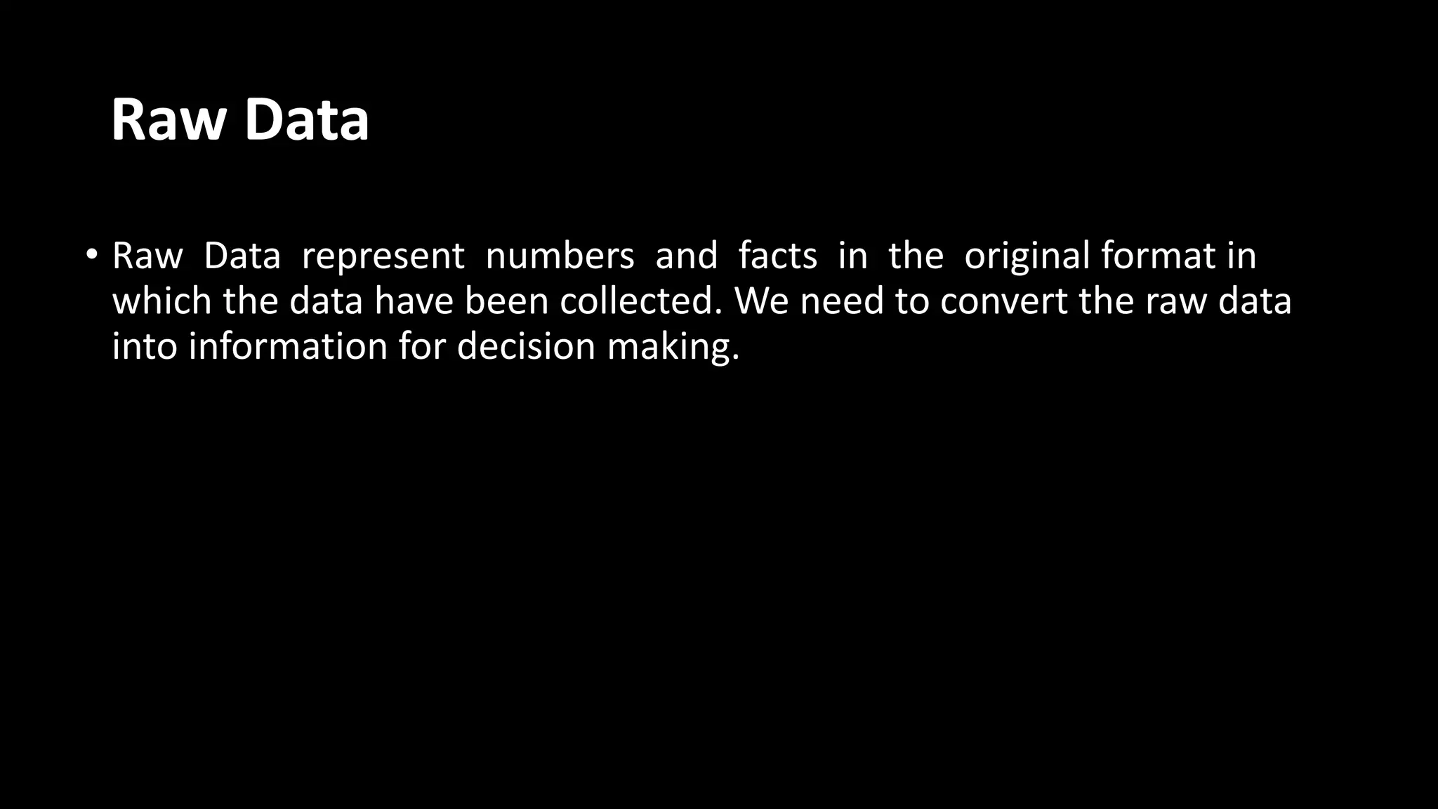 Raw Data
• Raw Data represent numbers and facts in the original format in
which the data have been collected. We need to convert the raw data
into information for decision making.
 