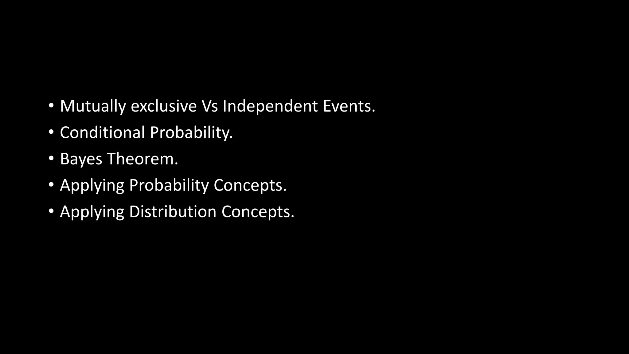 • Mutually exclusive Vs Independent Events.
• Conditional Probability.
• Bayes Theorem.
• Applying Probability Concepts.
• Applying Distribution Concepts.
 