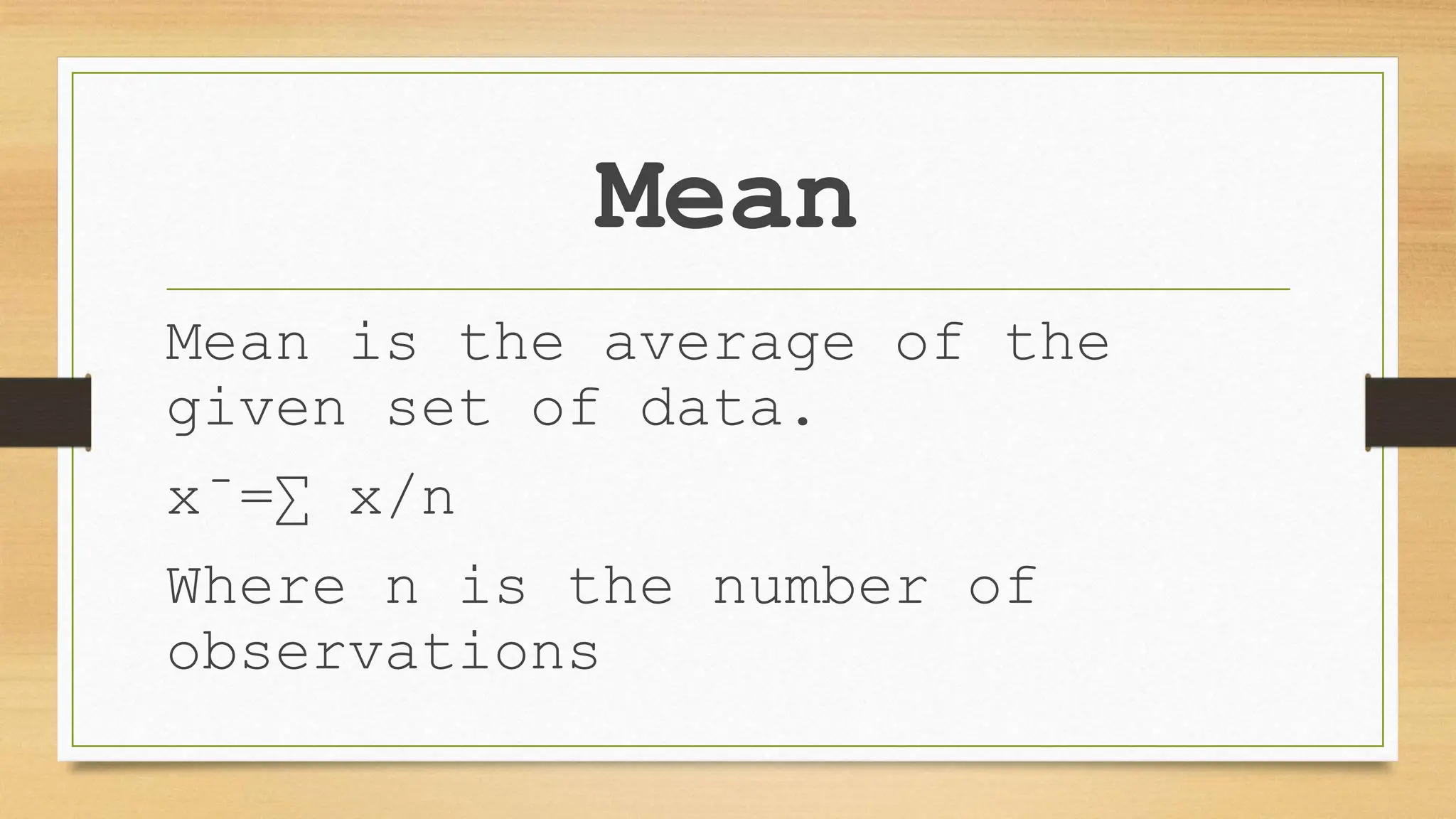 Mean
Mean is the average of the
given set of data.
x̄=∑ x/n
Where n is the number of
observations
 