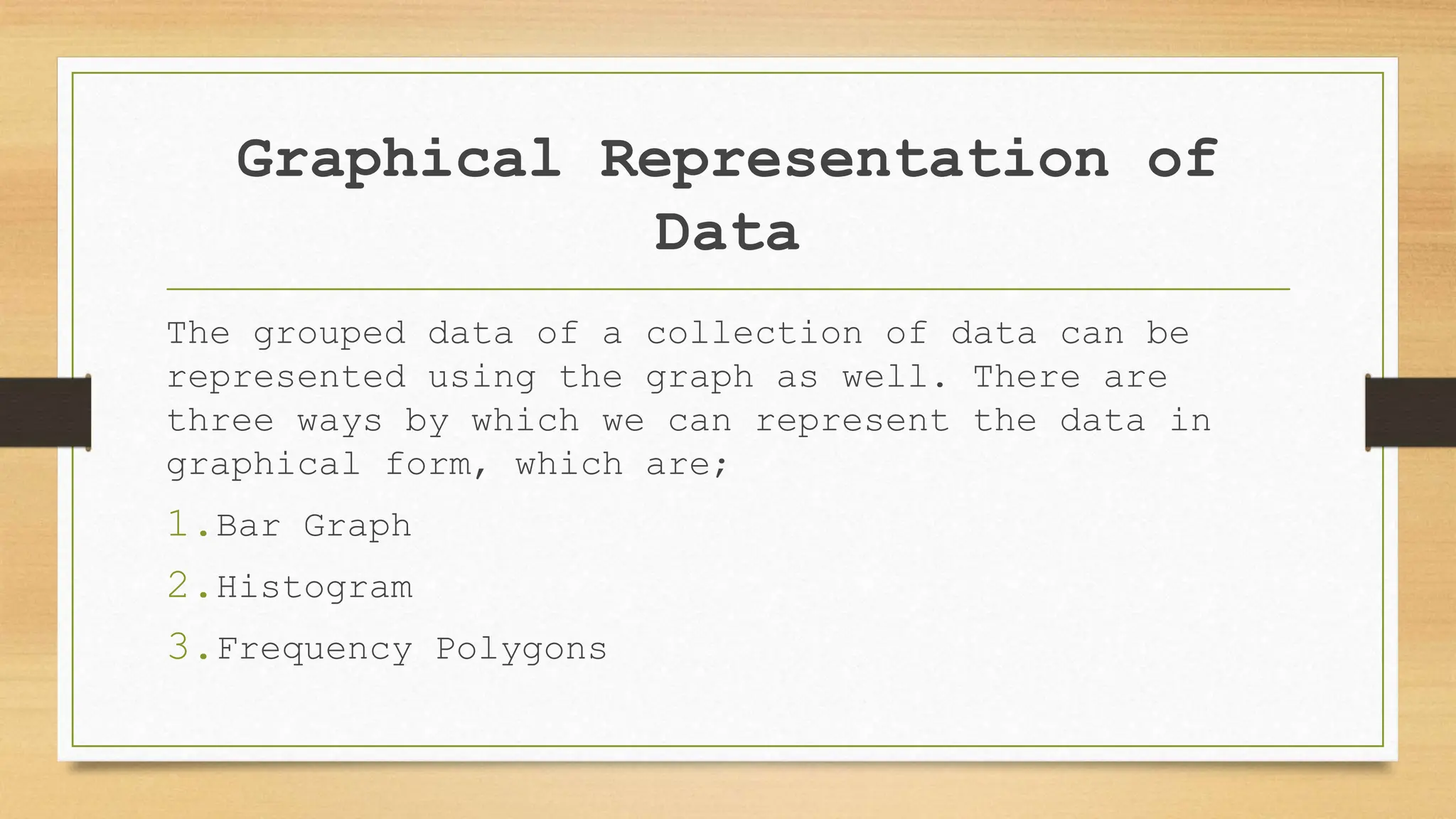 Graphical Representation of
Data
The grouped data of a collection of data can be
represented using the graph as well. There are
three ways by which we can represent the data in
graphical form, which are;
1.Bar Graph
2.Histogram
3.Frequency Polygons
 