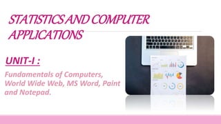 STATISTICSANDCOMPUTER
APPLICATIONS
UNIT-I :
Fundamentals of Computers,
World Wide Web, MS Word, Paint
and Notepad.
 
