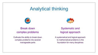 A systematical and logical approach
to mathematical problems is the
foundation for many disciplines
Cultivate the ability to break down
complex problems into several
manageable parts
Break down
complex problems
Systematic and
logical approach
Analytical thinking
 