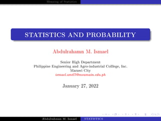 Meaning of Statistics
STATISTICS AND PROBABILITY
Abdulrahamn M. Ismael
Senior High Department
Philippine Engineering and Agro-industrial Colllege, Inc.
Marawi City
ismael.am67@msumain.edu.ph
January 27, 2022
Abdulrahman M. Ismael STATISTICS
 