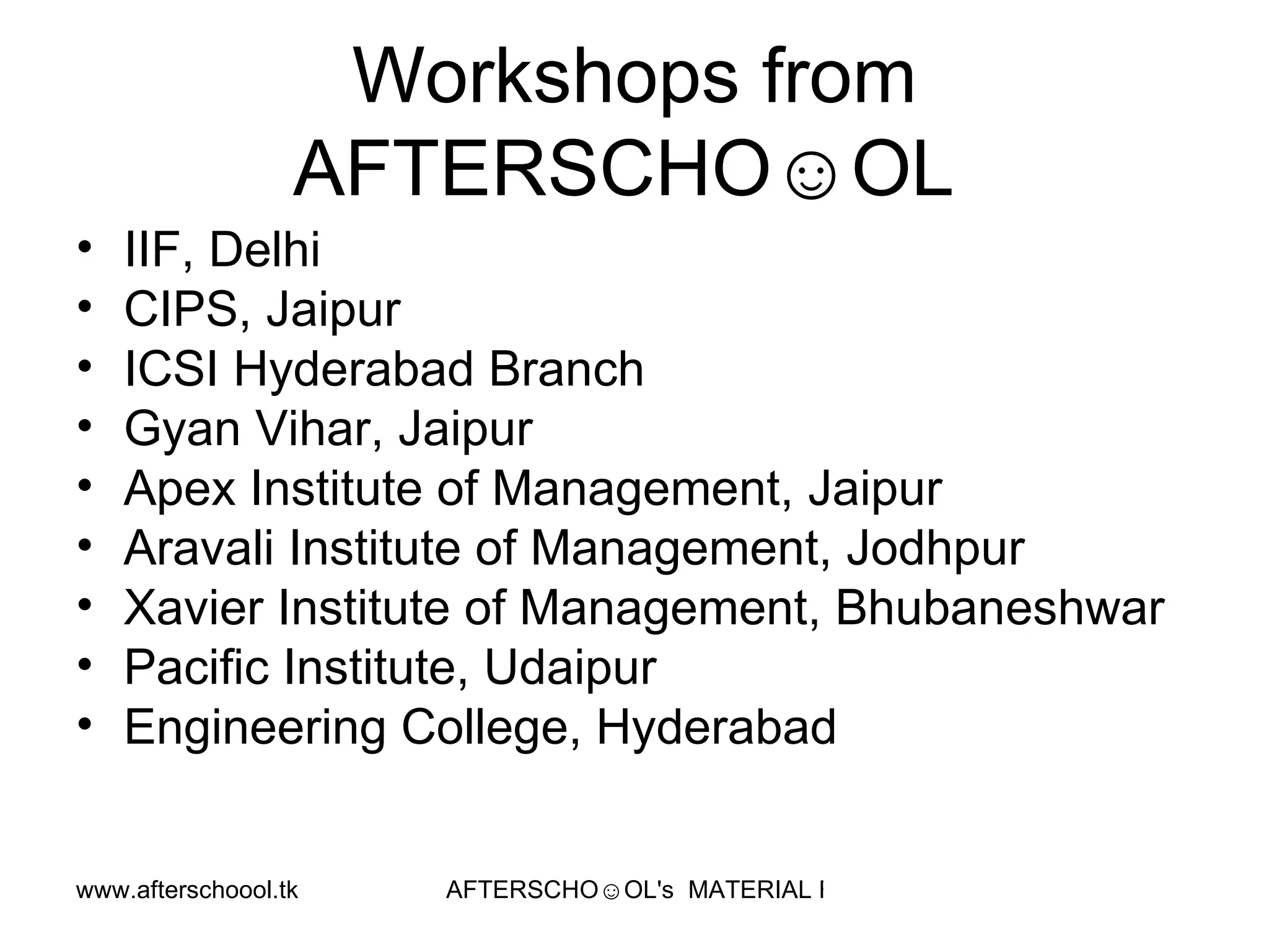Workshops from AFTERSCHO☺OL  IIF, Delhi CIPS, Jaipur ICSI Hyderabad Branch Gyan Vihar, Jaipur Apex Institute of Management, Jaipur Aravali Institute of Management, Jodhpur Xavier Institute of Management, Bhubaneshwar  Pacific Institute, Udaipur Engineering College, Hyderabad 