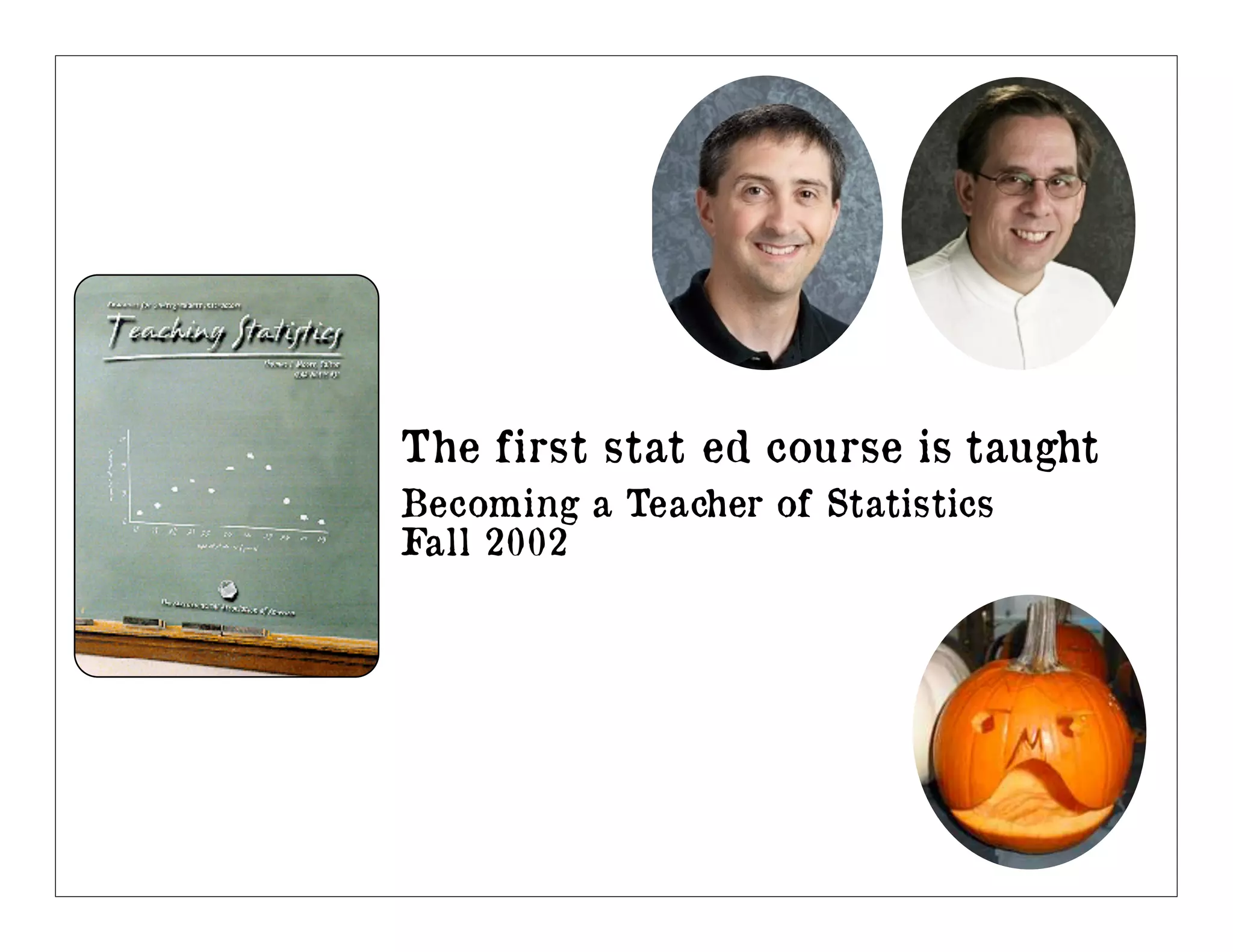 The first stat ed course is taught
Becoming a Teacher of Statistics
Fall 2002
 
