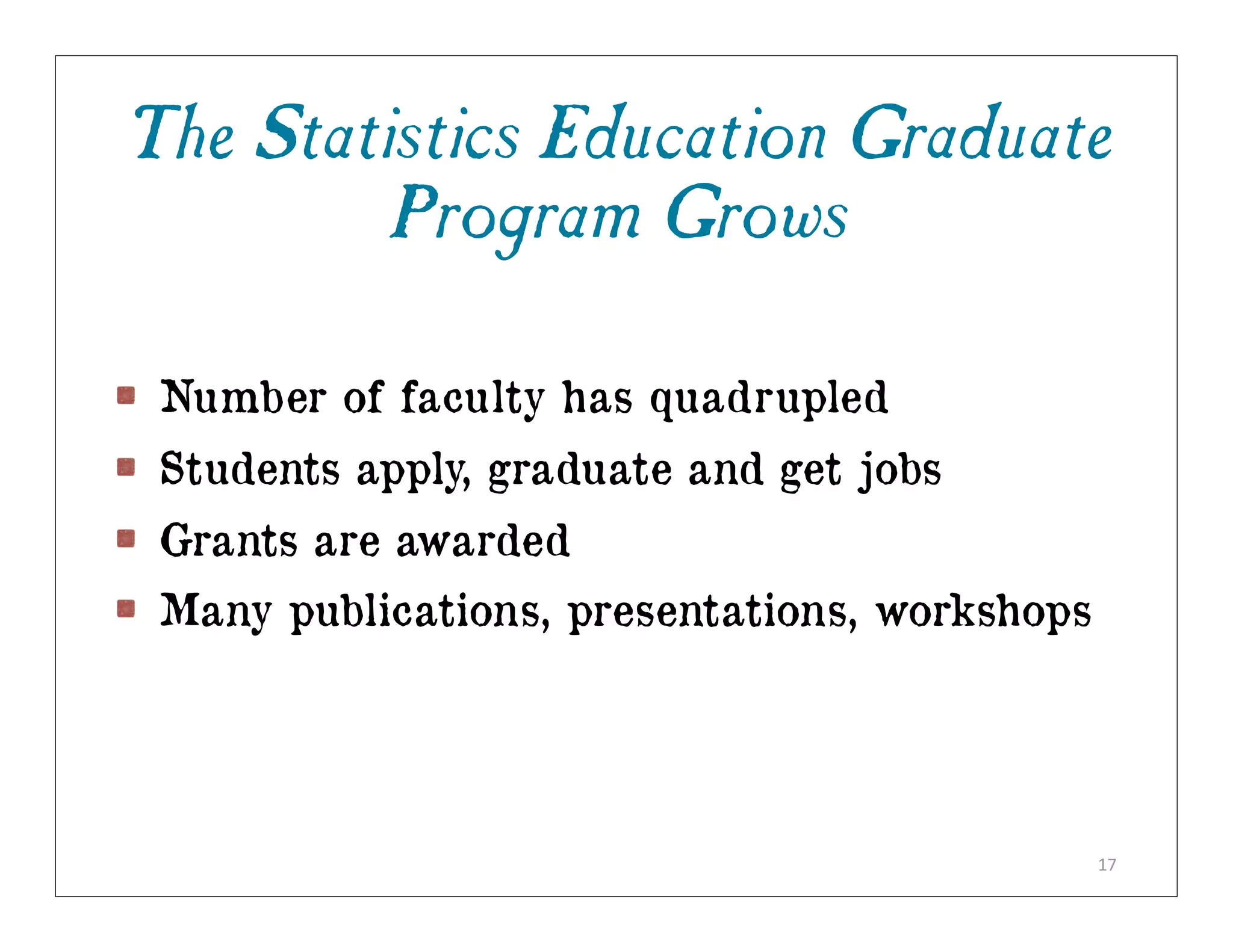 The Statistics Education Graduate
         Program Grows

 Number of faculty has quadrupled
 Students apply, graduate and get jobs
 Grants are awarded
 Many publications, presentations, workshops




                                               17
 