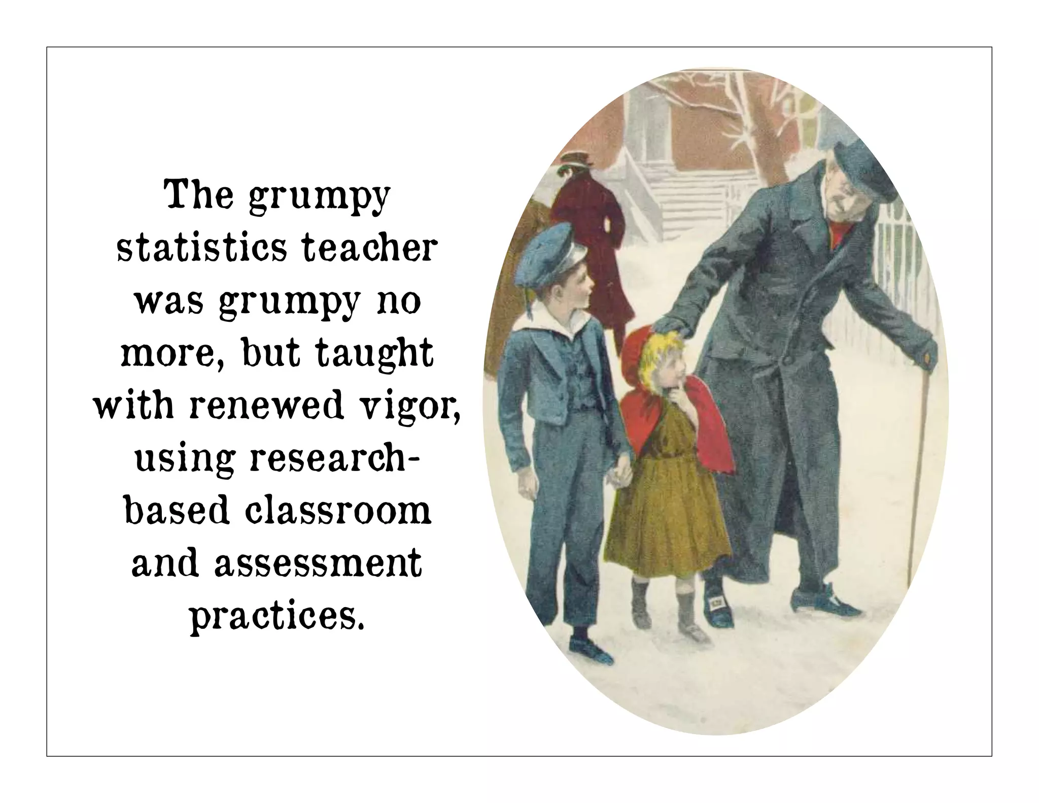 The grumpy
 statistics teacher
  was grumpy no
 more, but taught
with renewed vigor,
  using research-
 based classroom
  and assessment
     practices.
 