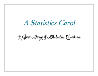 A Statistics Carol
A Ghost Story of Statistics Education
 