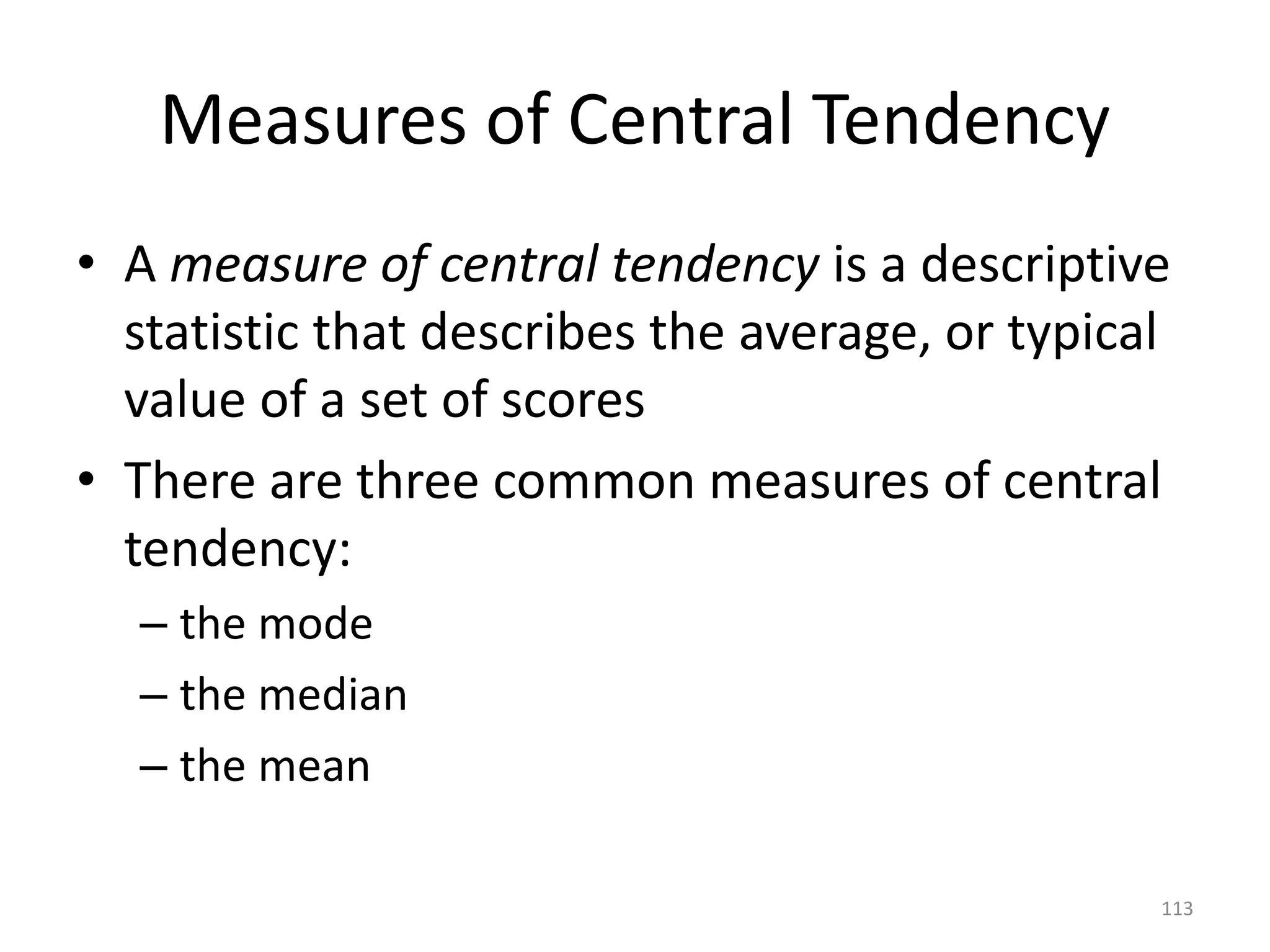 113
Measures of Central Tendency
• A measure of central tendency is a descriptive
statistic that describes the average, or typical
value of a set of scores
• There are three common measures of central
tendency:
– the mode
– the median
– the mean
 