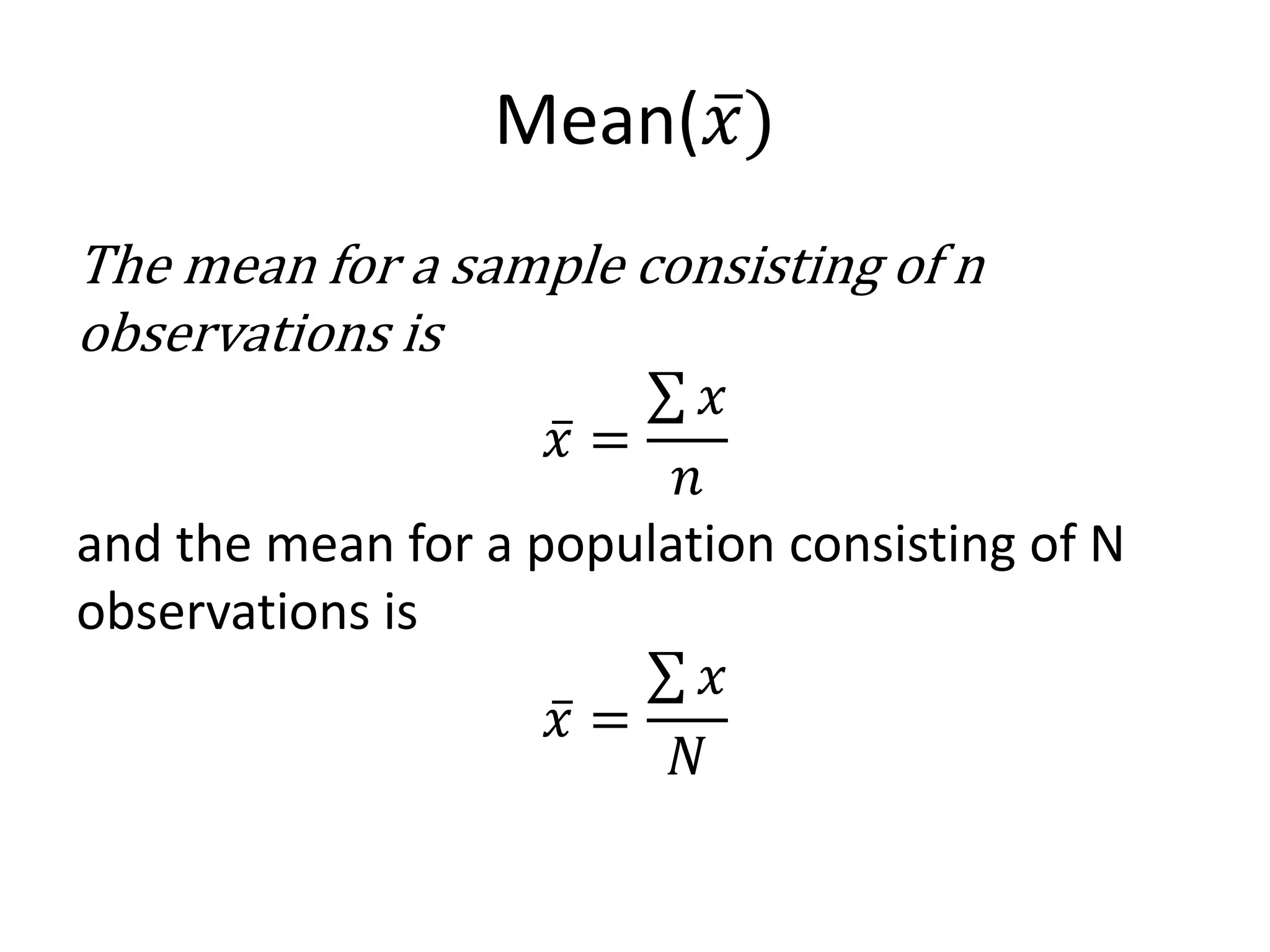 Mean(𝑥)
The mean for a sample consisting of n
observations is
𝑥 =
𝑥
𝑛
and the mean for a population consisting of N
observations is
𝑥 =
𝑥
𝑁
 