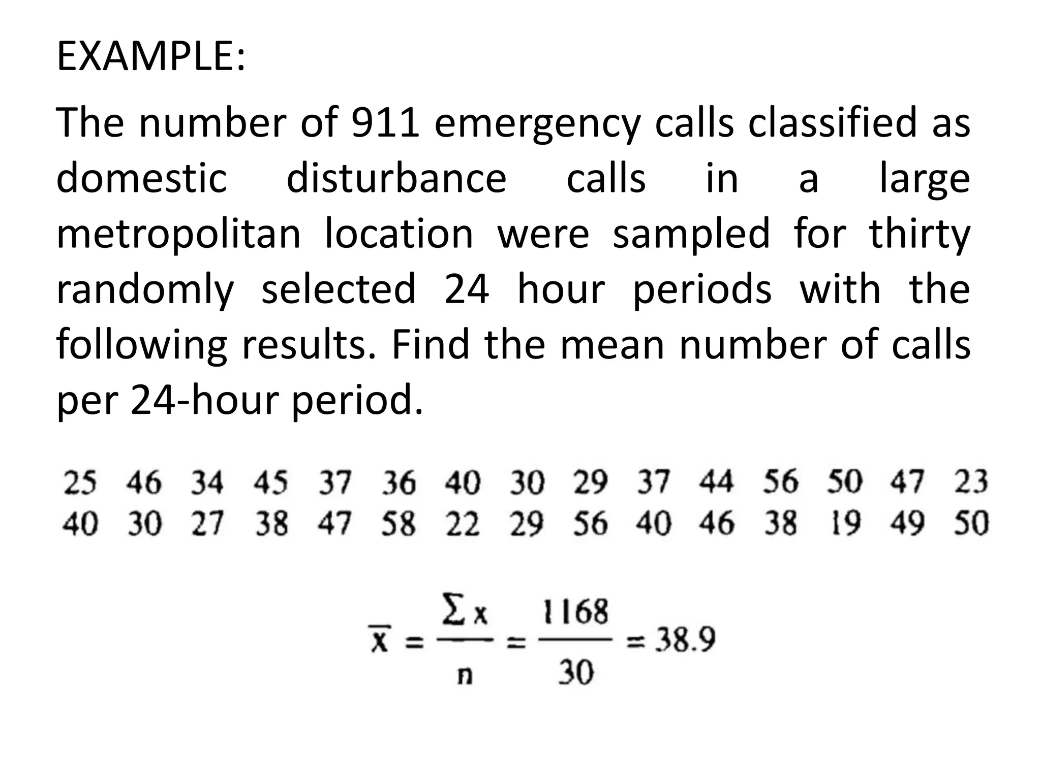 EXAMPLE:
The number of 911 emergency calls classified as
domestic disturbance calls in a large
metropolitan location were sampled for thirty
randomly selected 24 hour periods with the
following results. Find the mean number of calls
per 24-hour period.
 