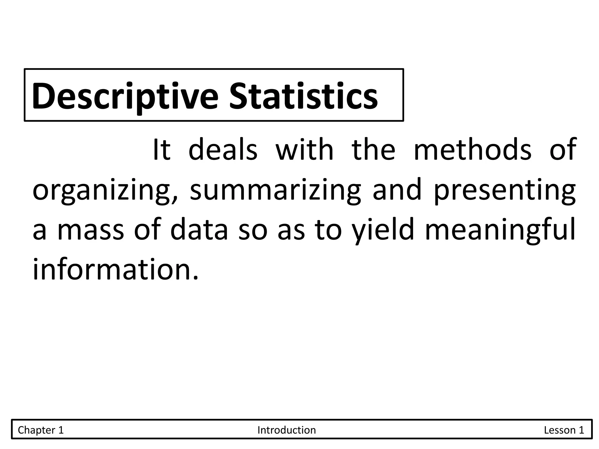 Descriptive Statistics
It deals with the methods of
organizing, summarizing and presenting
a mass of data so as to yield meaningful
information.
Chapter 1 Introduction Lesson 1
 