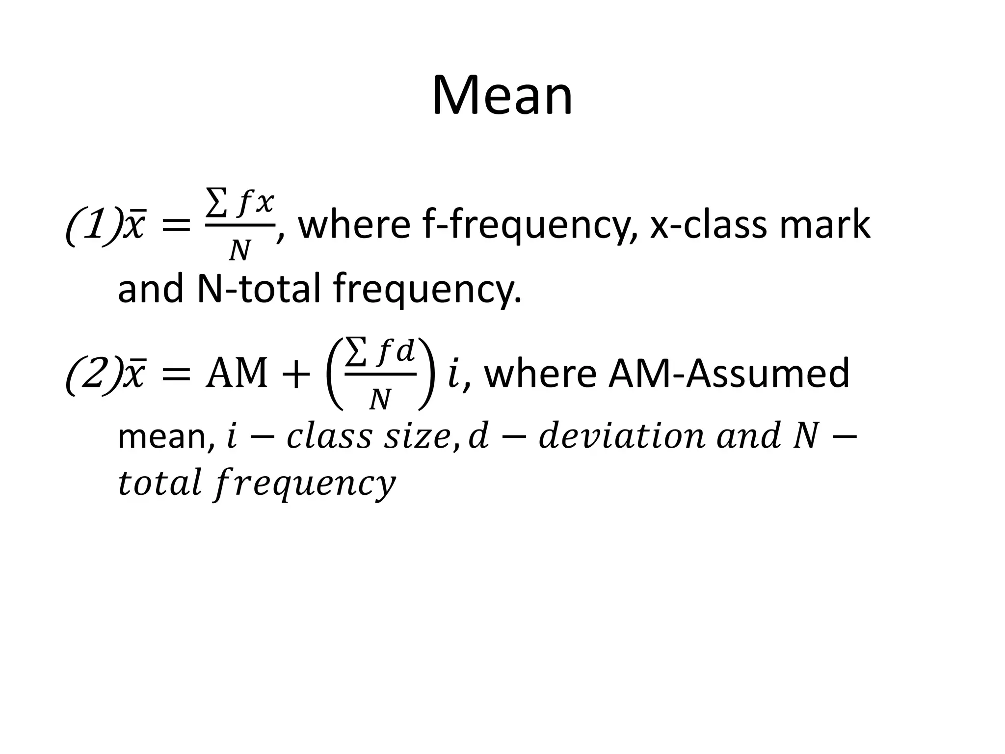 Mean
(1)𝑥 =
𝑓𝑥
𝑁
, where f-frequency, x-class mark
and N-total frequency.
(2)𝑥 = AM +
𝑓𝑑
𝑁
𝑖, where AM-Assumed
mean, 𝑖 − 𝑐𝑙𝑎𝑠𝑠 𝑠𝑖𝑧𝑒, 𝑑 − 𝑑𝑒𝑣𝑖𝑎𝑡𝑖𝑜𝑛 𝑎𝑛𝑑 𝑁 −
𝑡𝑜𝑡𝑎𝑙 𝑓𝑟𝑒𝑞𝑢𝑒𝑛𝑐𝑦
 