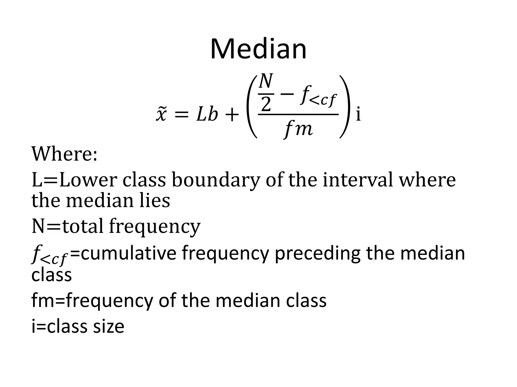 Median
𝑥 = 𝐿𝑏 +
𝑁
2
− 𝑓<𝑐𝑓
𝑓𝑚
i
Where:
L=Lower class boundary of the interval where
the median lies
N=total frequency
𝑓<𝑐𝑓=cumulative frequency preceding the median
class
fm=frequency of the median class
i=class size
 