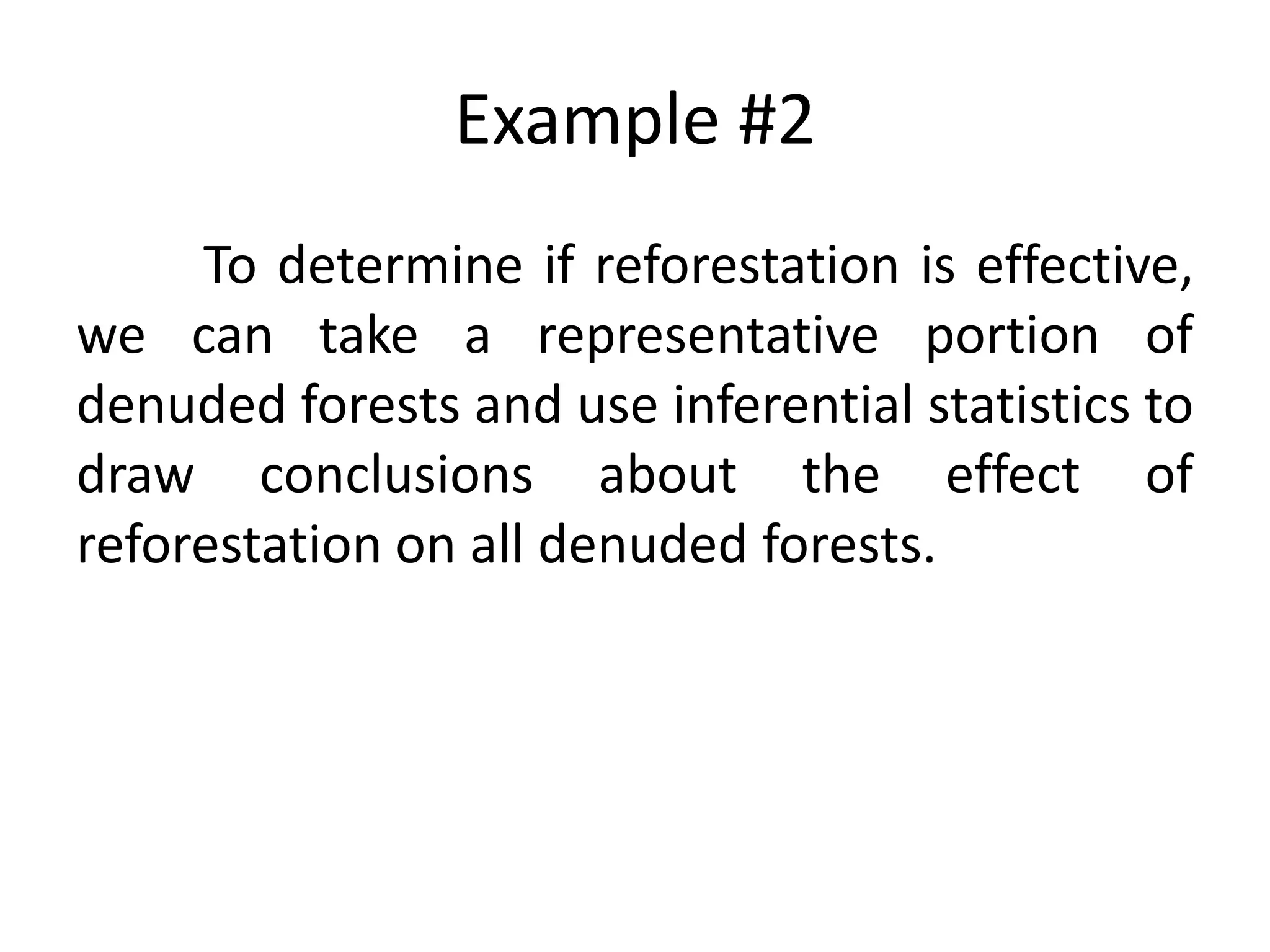 Example #2
To determine if reforestation is effective,
we can take a representative portion of
denuded forests and use inferential statistics to
draw conclusions about the effect of
reforestation on all denuded forests.
 