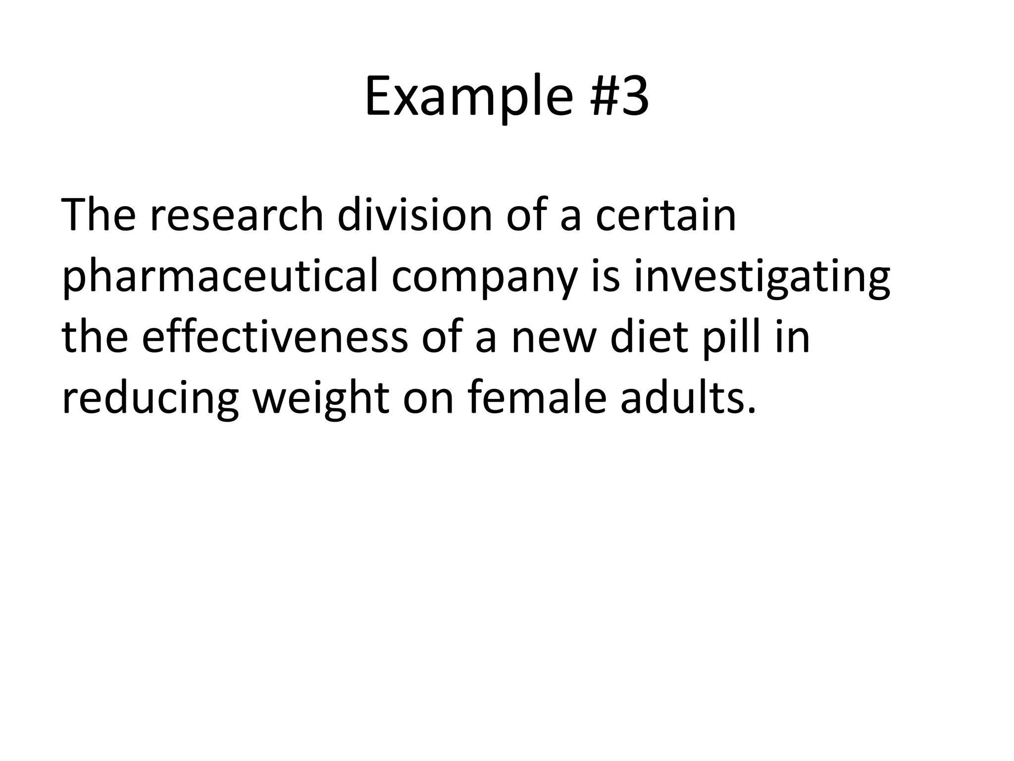 Example #3
The research division of a certain
pharmaceutical company is investigating
the effectiveness of a new diet pill in
reducing weight on female adults.
 
