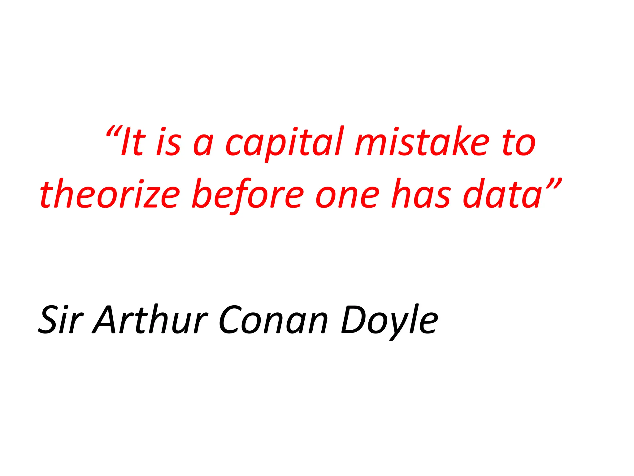 “It is a capital mistake to
theorize before one has data”
Sir Arthur Conan Doyle
 